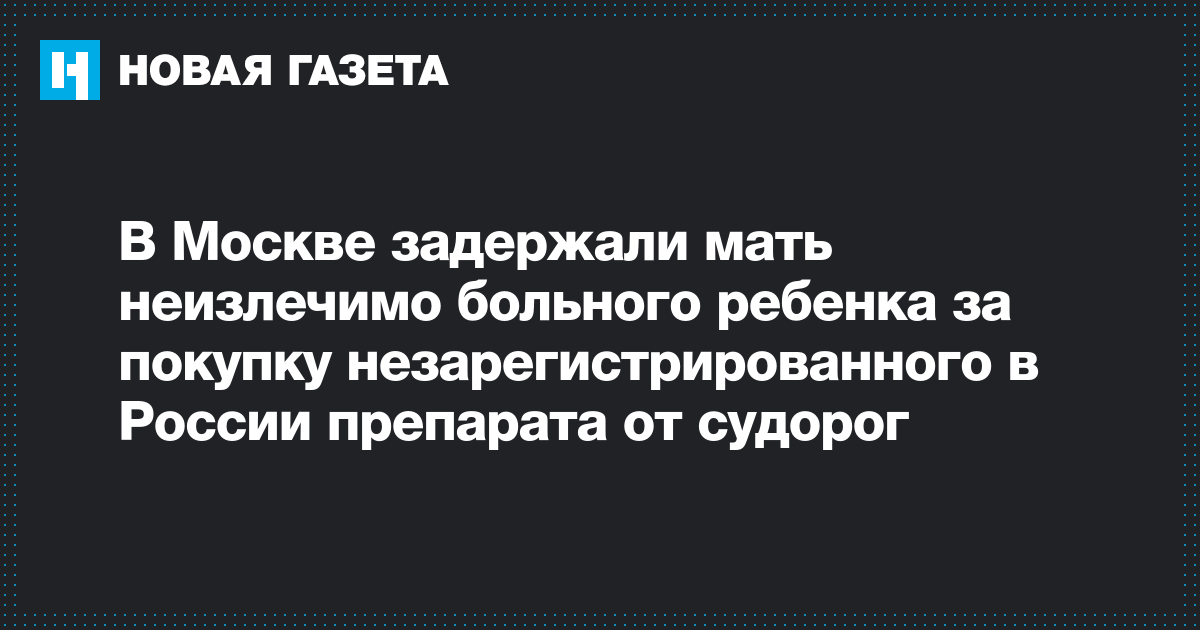 https://www.novayagazeta.ru/news/2019/07/17/153401-v-moskve-zaderzhali-mat-neizlechimo-bolnogo-rebenka-za-pokupku-nezaregistrirovannogo-v-rossii-preparata-ot-sudorog?print=true