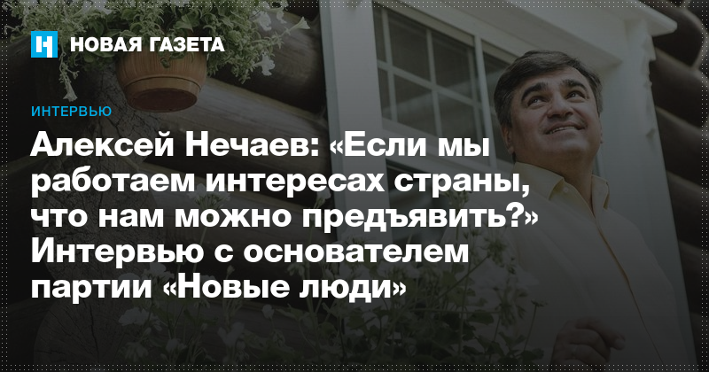 Aleksej Nechaev Esli My Rabotaem V Interesah Strany Chto Nam Mozhno Predyavit Intervyu S Osnovatelem Partii Novye Lyudi